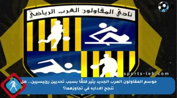 موسم المقاولون العرب الجديد يثير قلقًا بسبب تحديين رئيسيين.. هل تنجح الإدارة في تجاوزهما؟
